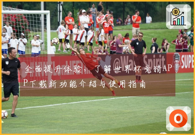 全面提升体验，了解世界杯竞猜APP下载新功能介绍与使用指南