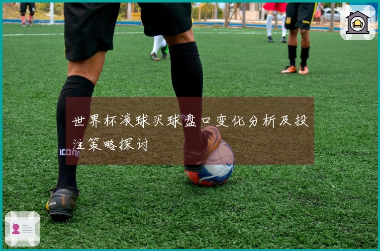 世界杯滚球买球盘口变化分析及投注策略探讨
