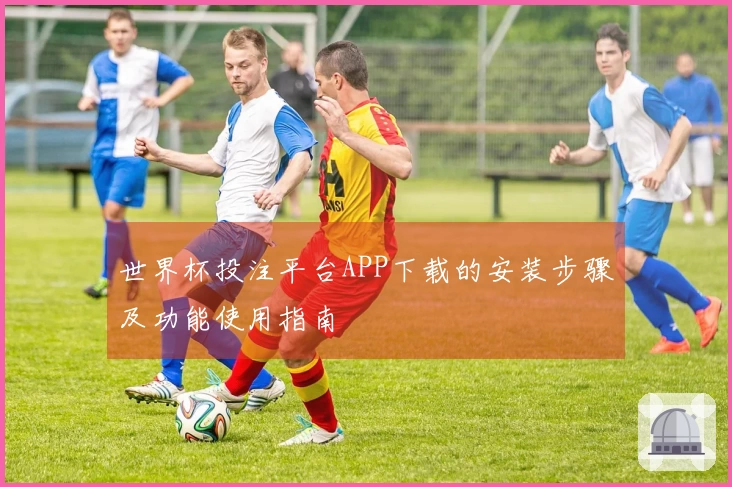世界杯投注平台APP下载的安装步骤及功能使用指南