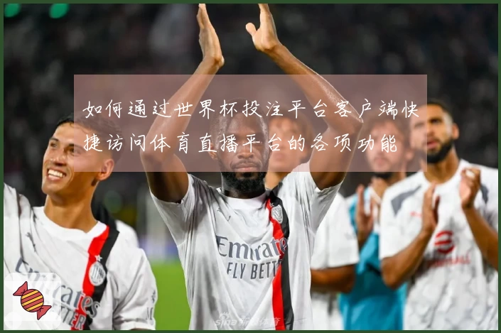 如何通过世界杯投注平台客户端快捷访问体育直播平台的各项功能