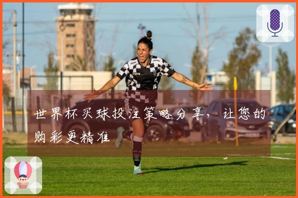 世界杯买球投注策略分享，让您的购彩更精准