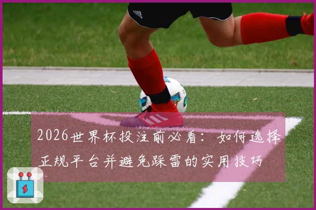 2026世界杯投注前必看：如何选择正规平台并避免踩雷的实用技巧