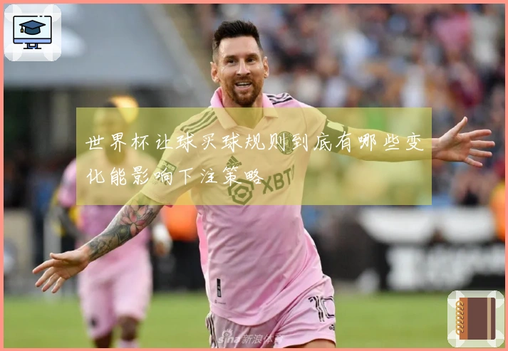 世界杯让球买球规则到底有哪些变化能影响下注策略