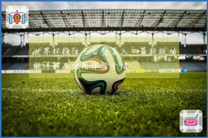 世界杯投注平台登录入口最新版功能详解及使用体验介绍