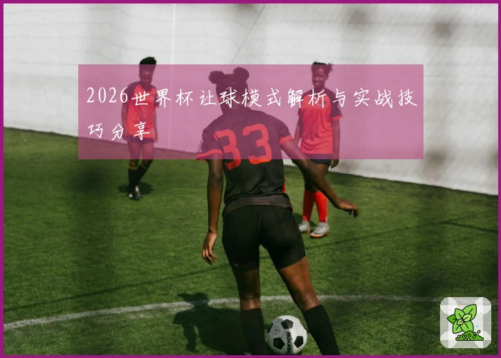 2026世界杯让球模式解析与实战技巧分享