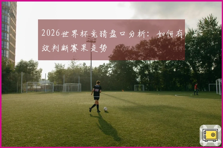 2026世界杯竞猜盘口分析：如何有效判断赛果走势