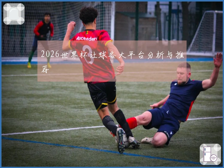 2026世界杯让球各大平台分析与推荐