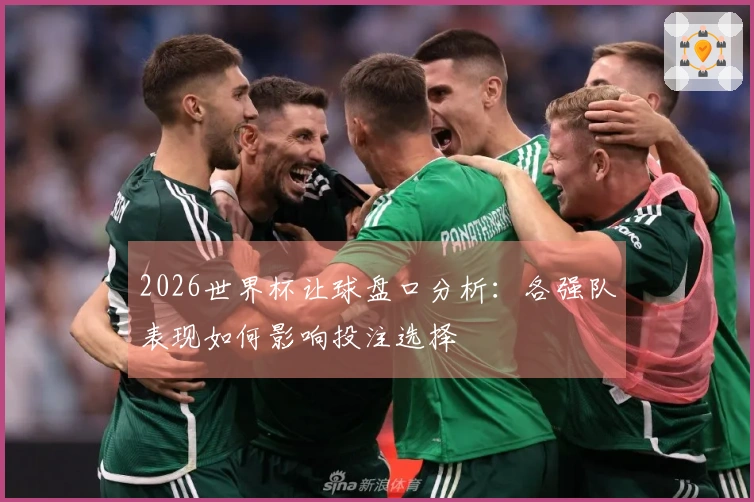 2026世界杯让球盘口分析：各强队表现如何影响投注选择