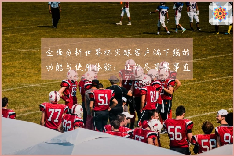 全面分析世界杯买球客户端下载的功能与使用体验，让你尽享赛事直播乐趣