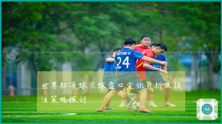 世界杯滚球买球盘口变化分析及投注策略探讨