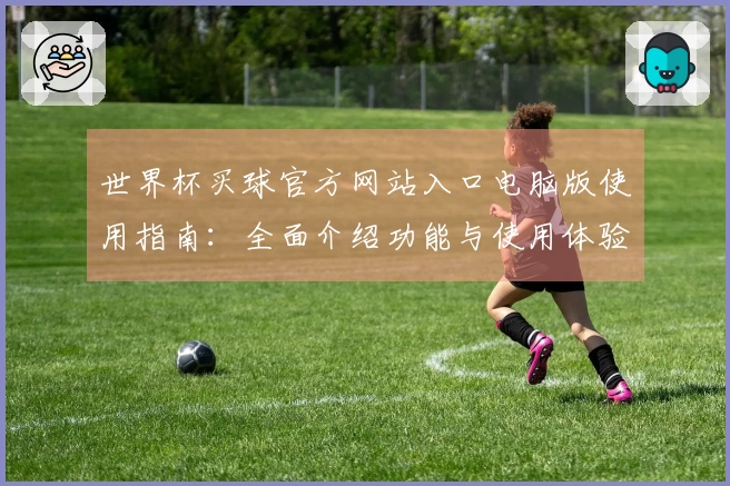 世界杯买球官方网站入口电脑版使用指南:全面介绍功能与使用体验
