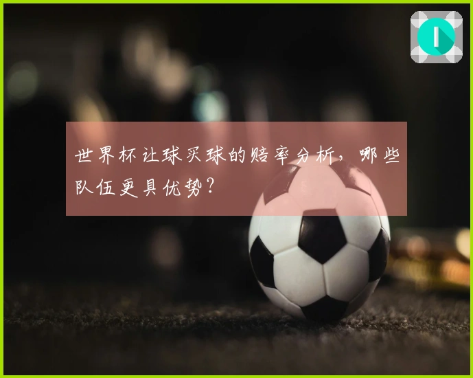 世界杯让球买球的赔率分析，哪些队伍更具优势？