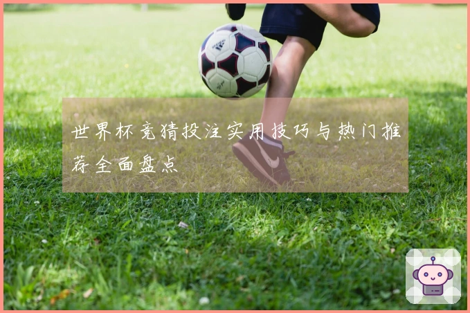 世界杯竞猜投注实用技巧与热门推荐全面盘点