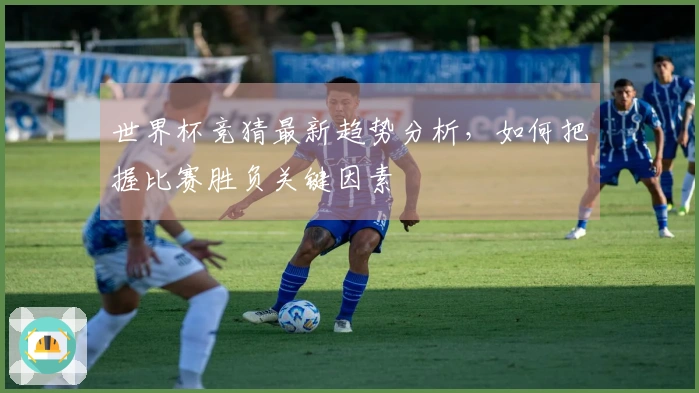 世界杯竞猜最新趋势分析，如何把握比赛胜负关键因素