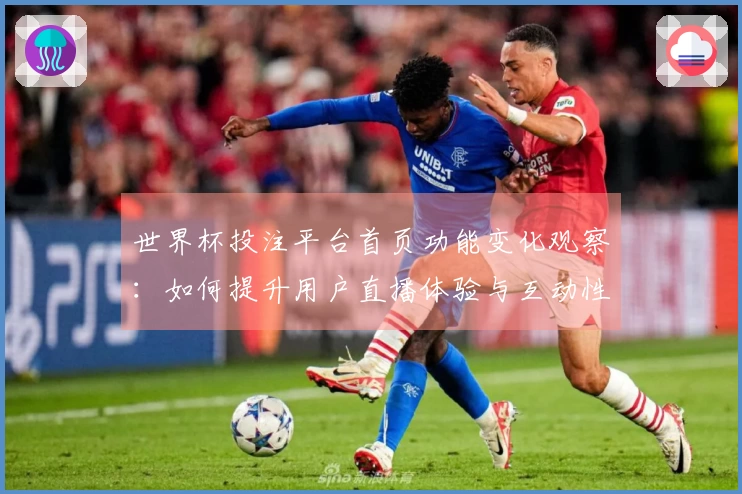 世界杯投注平台首页功能变化观察：如何提升用户直播体验与互动性