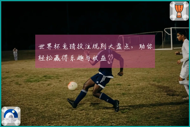 世界杯竞猜投注规则大盘点，助你轻松赢得乐趣与收益