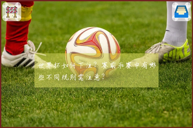 世界杯如何下注？赛前和赛中有哪些不同规则需注意？