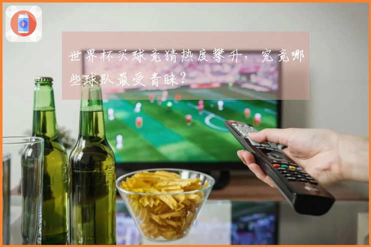 世界杯买球竞猜热度攀升，究竟哪些球队最受青睐？
