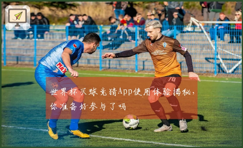 世界杯买球竞猜App使用体验揭秘，你准备好参与了吗