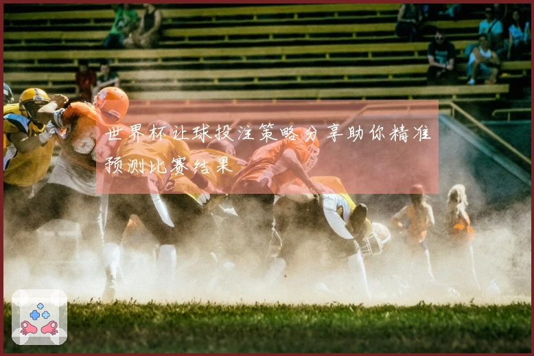 世界杯让球投注策略分享助你精准预测比赛结果