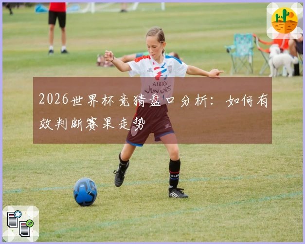 2026世界杯竞猜盘口分析：如何有效判断赛果走势