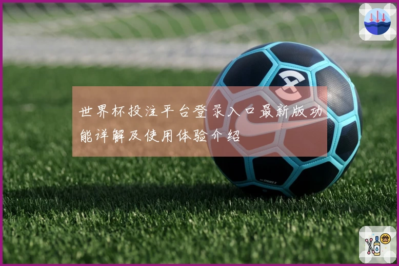 世界杯投注平台登录入口最新版功能详解及使用体验介绍
