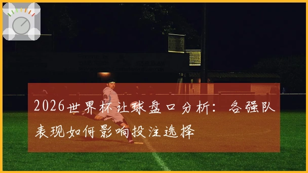 2026世界杯让球盘口分析：各强队表现如何影响投注选择
