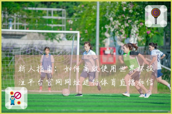 新人指南：如何高效使用世界杯投注平台官网网址进行体育直播和信息查询