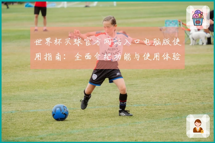 世界杯买球官方网站入口电脑版使用指南：全面介绍功能与使用体验