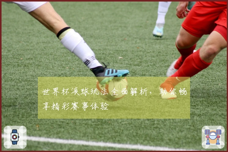 世界杯滚球玩法全面解析，助你畅享精彩赛事体验